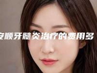 安顺牙髓炎治疗的费用多少呢「安顺牙髓炎治疗价格大概的价格」