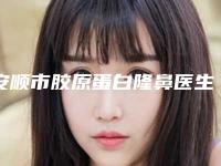 安顺市胶原蛋白隆鼻医生排行top10强首发-安顺市邓启伟整形医生本地人气口碑榜推荐
