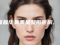 宜昌华美美星整形医院,宜昌市楚美人医疗整形美容诊所怎么样哪个大夫手术做的好