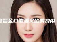 宜昌全口覆盖义齿的费用高低与什么有关