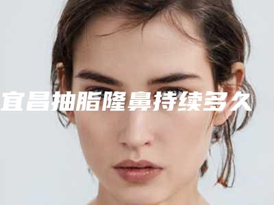 宜昌抽脂隆鼻持续多久