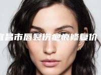 宜昌市唇裂伤疤痕修复价格表(费用)官方曝光-宜昌市唇裂伤疤痕修复医院整形费用是多少呢