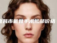宜昌市截骨手术脸部价格(价目)表全方位对比-宜昌市第一人民医院美容科价位表