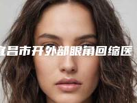 宜昌市开外部眼角回缩医生排行榜top10一览名单公布-宜昌市汪浩平整形医生