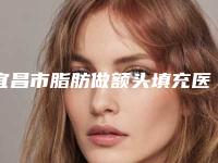 宜昌市脂肪做额头填充医生排名榜综合实力前十爆款预定-宜昌市脂肪做额头填充医生