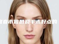 宜春市做唇裂手术好点的医院(宜春市做唇裂手术医院上榜名单前十位汇集盘点)