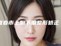 宜春市上眼下垂整形矫正整形科价格表2025版(7月-1月均价为:5548元)