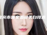 宜宾市哪家面部美白技术医院较好-宜宾星玛雅医疗美容便宜又好的口碑医生选它