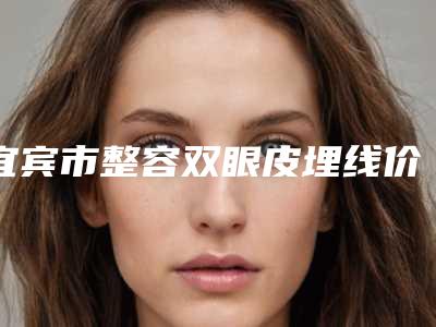 宜宾市整容双眼皮埋线价格表(费用)新新版介绍-宜宾市整容双眼皮埋线费用价格多少