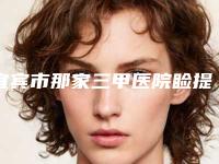 宜宾市那家三甲医院睑提肌下垂好(宜宾市第三人民医院口碑好)
