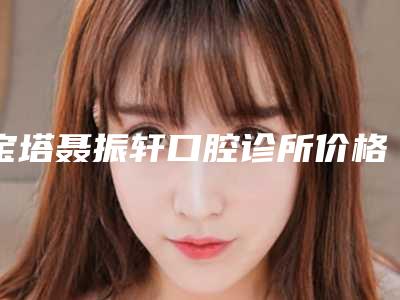 宝塔聂振轩口腔诊所价格价位表公布一份-附牙龈过敏案例