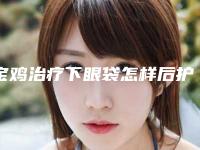 宝鸡治疗下眼袋怎样后护理4大要点