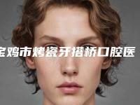 宝鸡市烤瓷牙搭桥口腔医生在榜名单实力派高手-宝鸡市烤瓷牙搭桥医生治疗都实惠