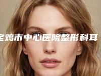 宝鸡市中心医院整形科耳朵畸形整价目表好评医生-附整形价格价位表