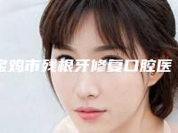 宝鸡市残根牙修复口腔医生在榜清单医生口碑测评-宝鸡市残根牙修复医生口腔价格查询