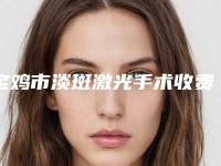 宝鸡市淡斑激光手术收费明细超人气项目2025曝光(淡斑激光手术均价为:3143元)