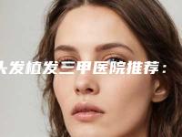 头发植发三甲医院推荐：头发植发医院前30好评多