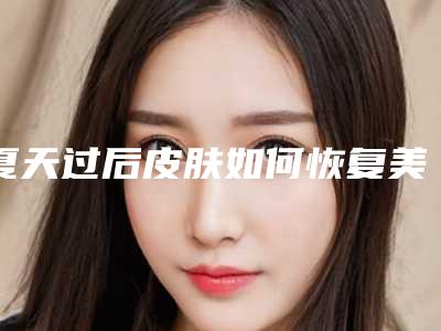 夏天过后皮肤如何恢复美白面膜(夏天过后皮肤如何恢复美白的)
