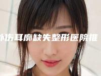 外伤耳廓缺失整形医院推荐:外伤耳廓缺失医院前20名技术实力PK