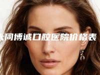 大同博诚口腔医院价格表竟曝光附美加贴面案例