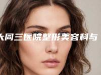 大同三医院整形美容科与大同名仕医疗美容门诊部怎么样哪个大夫手术做的好
