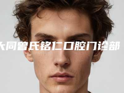 大同曾氏铭仁口腔门诊部价格(价目)官方正规2025-附正畸牵引案例