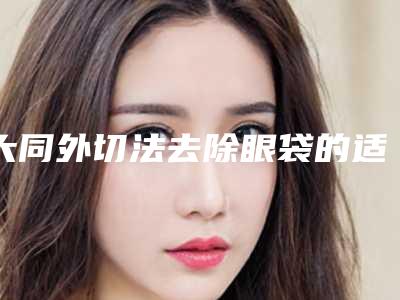 大同外切法去除眼袋的适应人群和注意事项