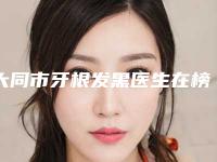 大同市牙根发黑医生在榜清单刷新-大同市牙根发黑口腔医生
