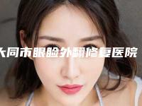 大同市眼睑外翻修复医院排行榜前十权威精选-大同市眼睑外翻修复整形医院