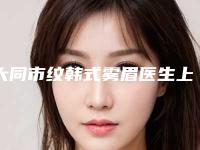大同市纹韩式雾眉医生上榜清单综合实力前十名全新出炉-大同市纹韩式雾眉整形医生
