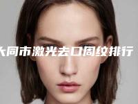 大同市激光去口周纹排行榜前五推荐-排名靠前大同市整形医院