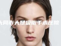 大同市大腿吸脂手术医院在榜名单整形科实力每家对比(大同市平城区名仕医疗美容门诊部为您的整形增添更多保障)