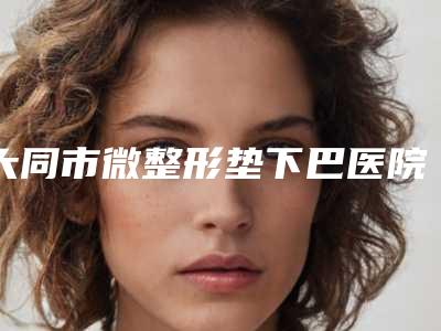 大同市微整形垫下巴医院上榜名单前10强都是实力医-大同蜜丝丽格美容诊所