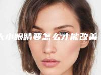大小眼睛要怎么才能改善(如何改善眼睛大小)