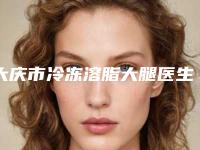 大庆市冷冻溶脂大腿医生排行榜前十佳技术抓抓抓-卢立春整形医生客观评价_案例