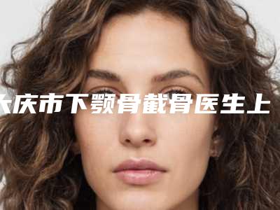 大庆市下颚骨截骨医生上榜名单十强实力出圈-大庆市下颚骨截骨整形医生