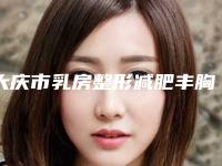 大庆市乳房整形减肥丰胸医院排行十强名单请签收（大庆龙南医疗美容诊所集美很认可）