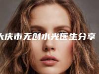 大庆市无创水光医生分享排行榜前四强-李萍医生技术实力很不错