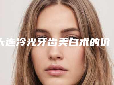 大连冷光牙齿美白术的价格因素主要有哪些