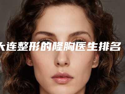 大连整形的隆胸医生排名(大连整形的隆胸医生推荐)