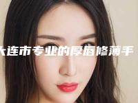大连市专业的厚唇修薄手术医生(都群医生专业技术强)