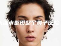 大连市整形整个鼻子医院排名前10位更新汇总-大连孙强医疗美容诊所