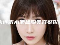 大连市水滴隆胸美容整形价格表一览(10月-4月均价为:35193元)