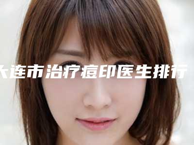 大连市治疗痘印医生排行人气口碑都高-沈国函医生价格蛮实在