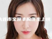 大连市宝俪丰胸医生上榜名单top10强哪位效果好-大连市宝俪丰胸整形医生