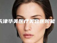 天津华美医疗美容医院能做颧骨磨骨整形吗