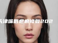天津嘴唇疤痕修复2025价格表分享均价为:8811.6元