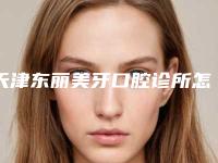 天津东丽美牙口腔诊所怎么样?补牙分享和口腔价格