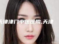 天津津门中医医院,天津雅韵医疗美容诊所(普通合伙)你更看好哪一家