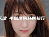 天津廋手臂医院品牌排行榜分享「天津哪个医院看胳膊比较好」